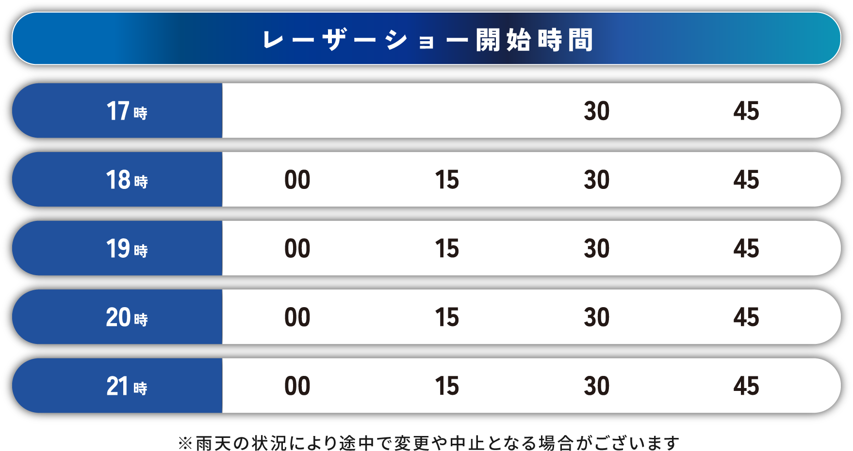 レーザーショー開始時間 17時 30分、45分 ／ 18時・19時・20時・21時 00分、15分、30分、45分 ※雨天の状況により途中で変更や中止となる場合がございます