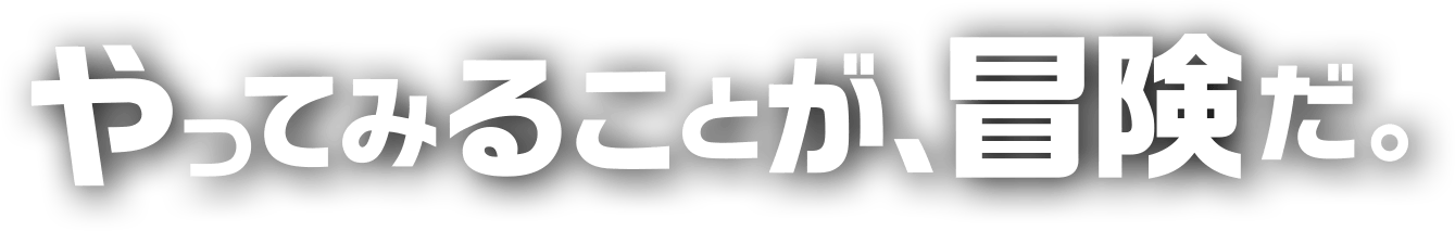やってみることが、冒険だ。