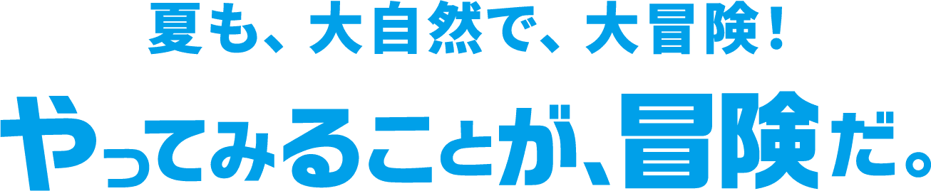 夏も、大自然で、大冒険！やってみることが、冒険だ。